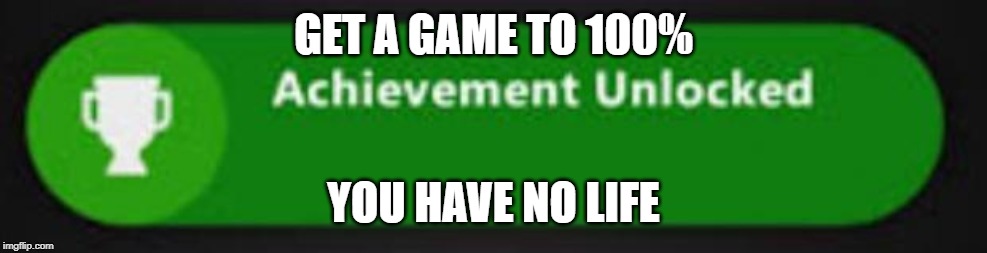 Xbox One achievement  | GET A GAME TO 100%; YOU HAVE NO LIFE | image tagged in xbox one achievement | made w/ Imgflip meme maker