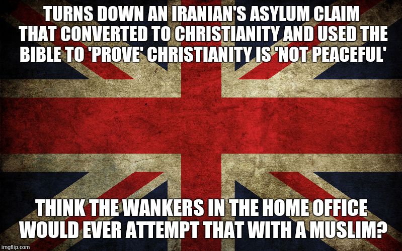When did England become muslim? | TURNS DOWN AN IRANIAN'S ASYLUM CLAIM THAT CONVERTED TO CHRISTIANITY AND USED THE BIBLE TO 'PROVE' CHRISTIANITY IS 'NOT PEACEFUL'; THINK THE WANKERS IN THE HOME OFFICE WOULD EVER ATTEMPT THAT WITH A MUSLIM? | image tagged in britain flag,pathetic,lost | made w/ Imgflip meme maker