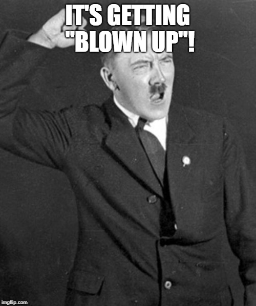 Angry Hitler | IT'S GETTING "BLOWN UP"! | image tagged in angry hitler | made w/ Imgflip meme maker