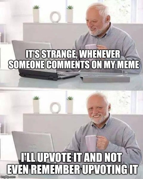 Can anyone relate? | IT'S STRANGE, WHENEVER SOMEONE COMMENTS ON MY MEME; I'LL UPVOTE IT AND NOT EVEN REMEMBER UPVOTING IT | image tagged in memes,hide the pain harold | made w/ Imgflip meme maker