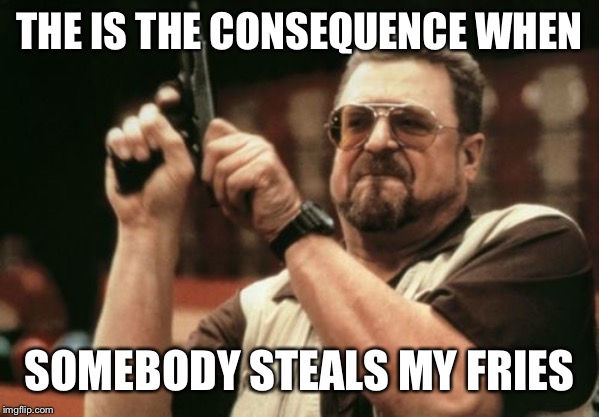 Am I The Only One Around Here | THE IS THE CONSEQUENCE WHEN; SOMEBODY STEALS MY FRIES | image tagged in memes,am i the only one around here | made w/ Imgflip meme maker