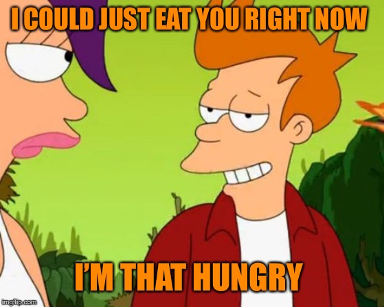 Slick Fry Meme | I COULD JUST EAT YOU RIGHT NOW I’M THAT HUNGRY | image tagged in memes,slick fry | made w/ Imgflip meme maker