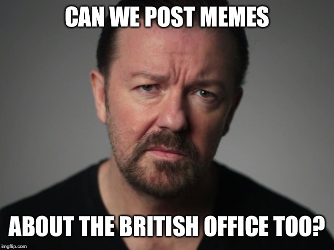 Ricky Gervais | CAN WE POST MEMES ABOUT THE BRITISH OFFICE TOO? | image tagged in ricky gervais | made w/ Imgflip meme maker