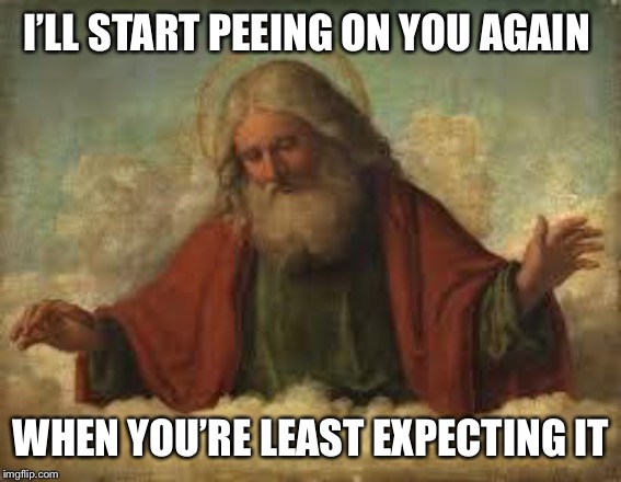 god | I’LL START PEEING ON YOU AGAIN WHEN YOU’RE LEAST EXPECTING IT | image tagged in god | made w/ Imgflip meme maker