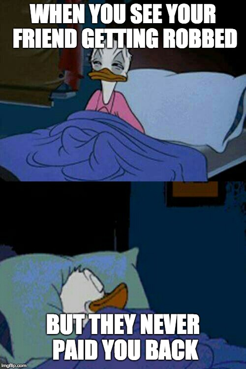 sleepy donald duck in bed | WHEN YOU SEE YOUR FRIEND GETTING ROBBED; BUT THEY NEVER PAID YOU BACK | image tagged in sleepy donald duck in bed | made w/ Imgflip meme maker