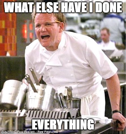Chef Gordon Ramsay | WHAT ELSE HAVE I DONE; EVERYTHING | image tagged in memes,chef gordon ramsay | made w/ Imgflip meme maker