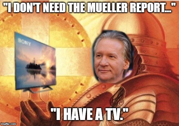 Maher TV Meme | "I DON'T NEED THE MUELLER REPORT..."; "I HAVE A TV." | image tagged in memes,bill maher,sjws,sjw,tv,mueller | made w/ Imgflip meme maker