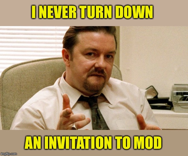 Gervais pointing | I NEVER TURN DOWN AN INVITATION TO MOD | image tagged in gervais pointing | made w/ Imgflip meme maker