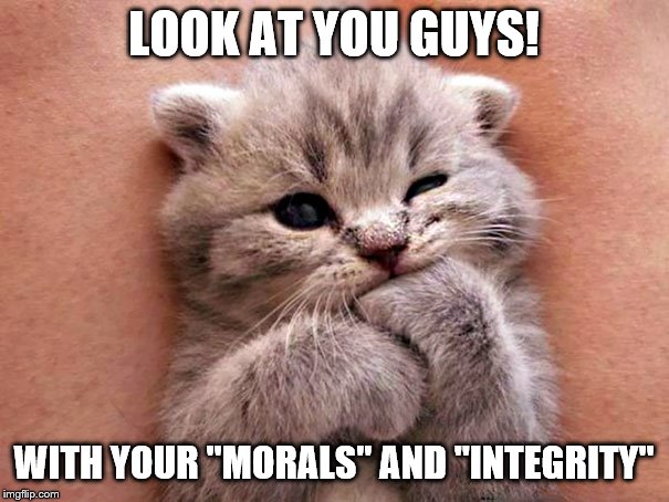 LOOK AT YOU GUYS! WITH YOUR "MORALS" AND "INTEGRITY" | made w/ Imgflip meme maker