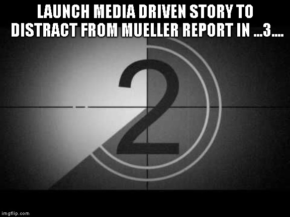 countdown | LAUNCH MEDIA DRIVEN STORY TO DISTRACT FROM MUELLER REPORT IN ...3.... | image tagged in countdown | made w/ Imgflip meme maker