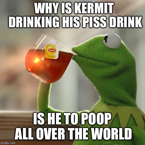 But That's None Of My Business Meme | WHY IS KERMIT DRINKING HIS PISS DRINK; IS HE TO POOP ALL OVER THE WORLD | image tagged in memes,but thats none of my business,kermit the frog | made w/ Imgflip meme maker
