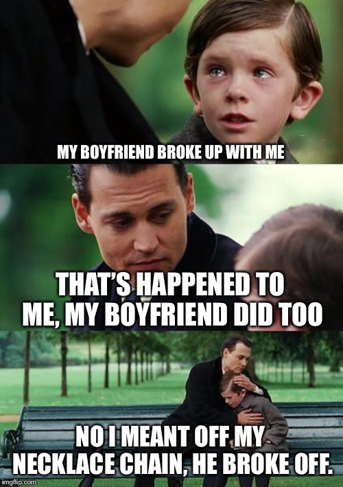 Daddy was gay | MY BOYFRIEND BROKE UP WITH ME; THAT’S HAPPENED TO ME, MY BOYFRIEND DID TOO; NO I MEANT OFF MY NECKLACE CHAIN, HE BROKE OFF. | image tagged in memes,finding neverland | made w/ Imgflip meme maker