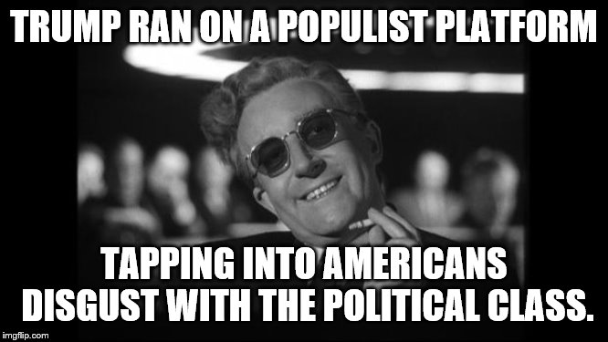 dr strangelove | TRUMP RAN ON A POPULIST PLATFORM TAPPING INTO AMERICANS DISGUST WITH THE POLITICAL CLASS. | image tagged in dr strangelove | made w/ Imgflip meme maker