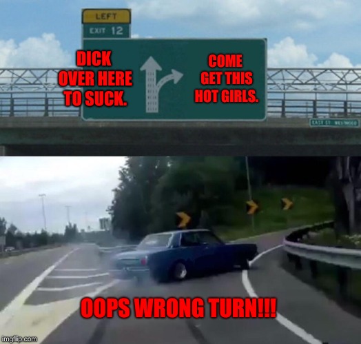 Left Exit 12 Off Ramp Meme | DICK OVER HERE TO SUCK. COME GET THIS HOT GIRLS. OOPS WRONG TURN!!! | image tagged in memes,left exit 12 off ramp | made w/ Imgflip meme maker