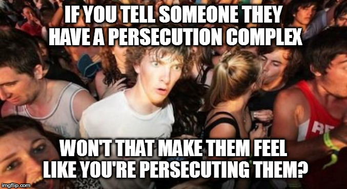 Who told you to ask me that!? | IF YOU TELL SOMEONE THEY HAVE A PERSECUTION COMPLEX; WON'T THAT MAKE THEM FEEL LIKE YOU'RE PERSECUTING THEM? | image tagged in memes,sudden clarity clarence | made w/ Imgflip meme maker