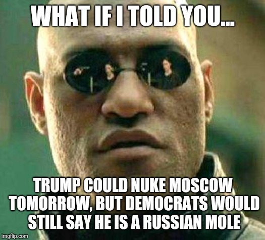 Russian Trump | WHAT IF I TOLD YOU... TRUMP COULD NUKE MOSCOW TOMORROW, BUT DEMOCRATS WOULD STILL SAY HE IS A RUSSIAN MOLE | image tagged in what if i told you | made w/ Imgflip meme maker
