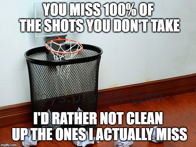 What happens when you miss | YOU MISS 100% OF THE SHOTS YOU DON'T TAKE; I'D RATHER NOT CLEAN UP THE ONES I ACTUALLY MISS | image tagged in waste basketball,miss,clean up,trash,basketball | made w/ Imgflip meme maker