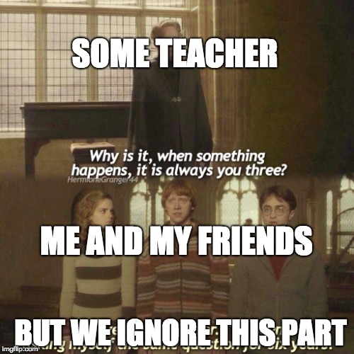 Why is it always you three? | SOME TEACHER; ME AND MY FRIENDS; BUT WE IGNORE THIS PART | image tagged in why is it always you three | made w/ Imgflip meme maker