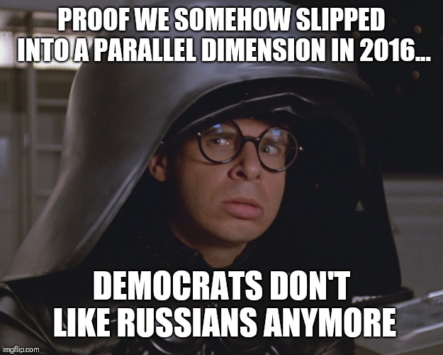 Parallel dimension evidence | PROOF WE SOMEHOW SLIPPED INTO A PARALLEL DIMENSION IN 2016... DEMOCRATS DON'T LIKE RUSSIANS ANYMORE | image tagged in spaceballs | made w/ Imgflip meme maker