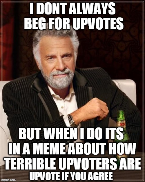 The Most Interesting Man In The World Meme | I DONT ALWAYS BEG FOR UPVOTES; BUT WHEN I DO ITS IN A MEME ABOUT HOW TERRIBLE UPVOTERS ARE; UPVOTE IF YOU AGREE | image tagged in memes,the most interesting man in the world | made w/ Imgflip meme maker