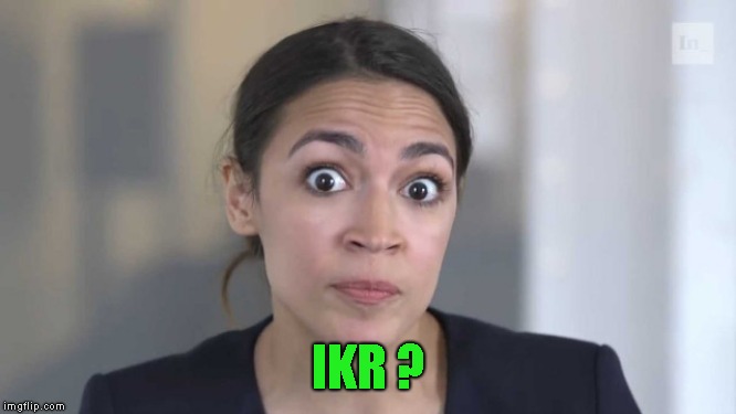 Crazy Alexandria Ocasio-Cortez | IKR ? | image tagged in crazy alexandria ocasio-cortez | made w/ Imgflip meme maker