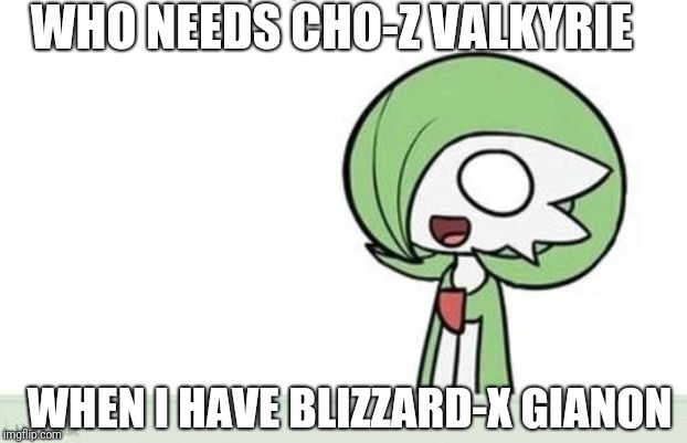 Gardevoir | WHO NEEDS CHO-Z VALKYRIE; WHEN I HAVE BLIZZARD-X GIANON | image tagged in gardevoir | made w/ Imgflip meme maker