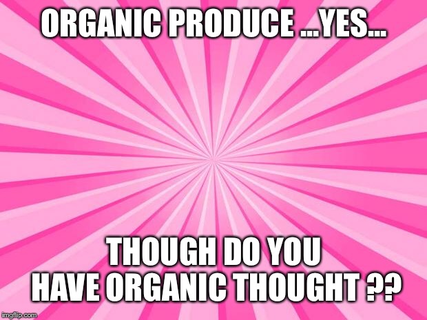 Pink Blank Background | ORGANIC PRODUCE ...YES... THOUGH DO YOU HAVE ORGANIC THOUGHT ?? | image tagged in pink blank background | made w/ Imgflip meme maker