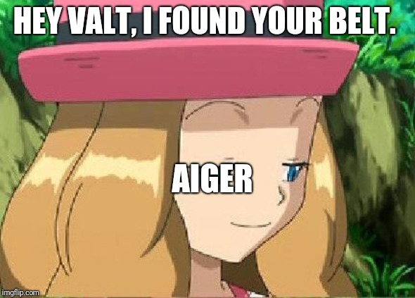 pevert serena pokemon | HEY VALT, I FOUND YOUR BELT. AIGER | image tagged in pevert serena pokemon | made w/ Imgflip meme maker