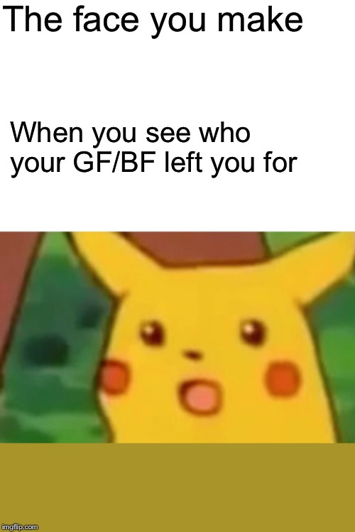 Surprised Pikachu | The face you make; When you see who your GF/BF left you for | image tagged in memes,surprised pikachu,boyfriend,girlfriend | made w/ Imgflip meme maker