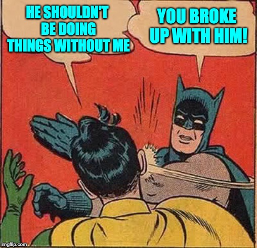Batman Slapping Robin Meme | HE SHOULDN'T BE DOING THINGS WITHOUT ME; YOU BROKE UP WITH HIM! | image tagged in memes,batman slapping robin | made w/ Imgflip meme maker