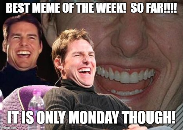 Tom Cruise laugh | BEST MEME OF THE WEEK!  SO FAR!!!! IT IS ONLY MONDAY THOUGH! | image tagged in tom cruise laugh | made w/ Imgflip meme maker