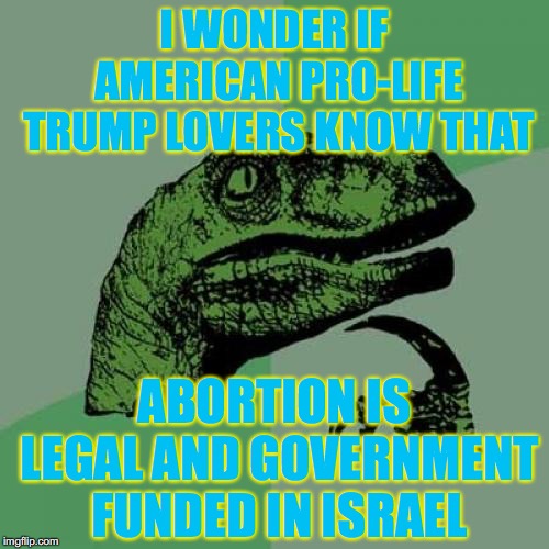 Philosoraptor | I WONDER IF AMERICAN PRO-LIFE TRUMP LOVERS KNOW THAT; ABORTION IS LEGAL AND GOVERNMENT FUNDED IN ISRAEL | image tagged in memes,philosoraptor | made w/ Imgflip meme maker