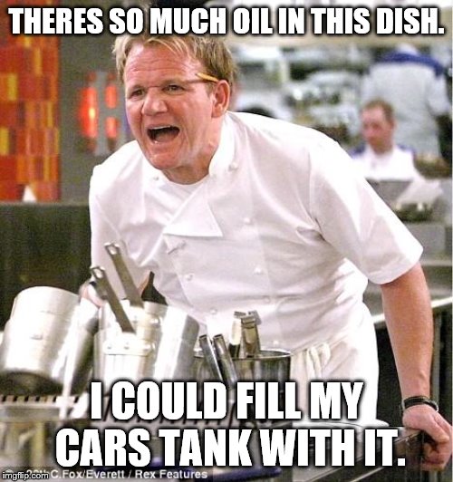 Chef Gordon Ramsay | THERES SO MUCH OIL IN THIS DISH. I COULD FILL MY CARS TANK WITH IT. | image tagged in memes,chef gordon ramsay | made w/ Imgflip meme maker