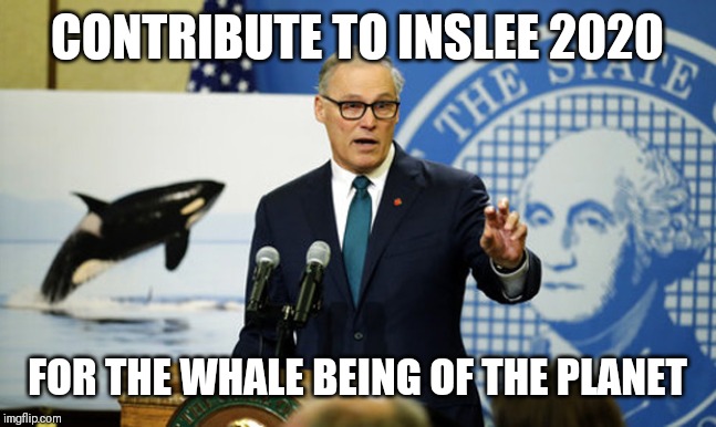 Donate to Inslee's campaign to get his his track record and his ideas on the Democratic debate stage!  | CONTRIBUTE TO INSLEE 2020; FOR THE WHALE BEING OF THE PLANET | image tagged in inslee,election 2020,president,campaign,orca,whale | made w/ Imgflip meme maker