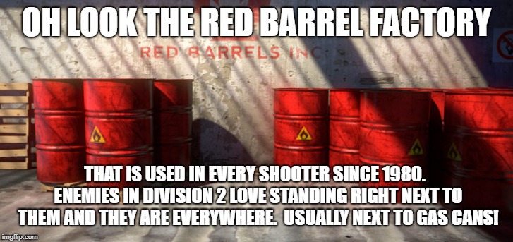 Red barrel factory | OH LOOK THE RED BARREL FACTORY; THAT IS USED IN EVERY SHOOTER SINCE 1980.  ENEMIES IN DIVISION 2 LOVE STANDING RIGHT NEXT TO THEM AND THEY ARE EVERYWHERE.  USUALLY NEXT TO GAS CANS! | image tagged in pc gaming,fps | made w/ Imgflip meme maker