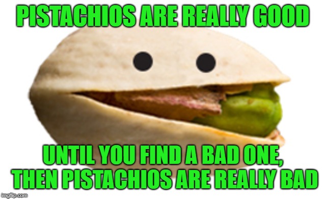 Why is this? It's either one or the other! | PISTACHIOS ARE REALLY GOOD; UNTIL YOU FIND A BAD ONE, THEN PISTACHIOS ARE REALLY BAD | image tagged in pistachio,good or bad,true story,pumpkin seeds too | made w/ Imgflip meme maker