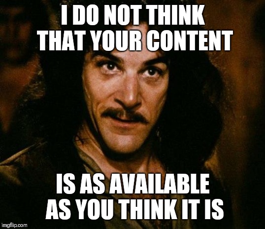 Inigo Montoya Meme | I DO NOT THINK THAT YOUR CONTENT; IS AS AVAILABLE AS YOU THINK IT IS | image tagged in memes,inigo montoya | made w/ Imgflip meme maker