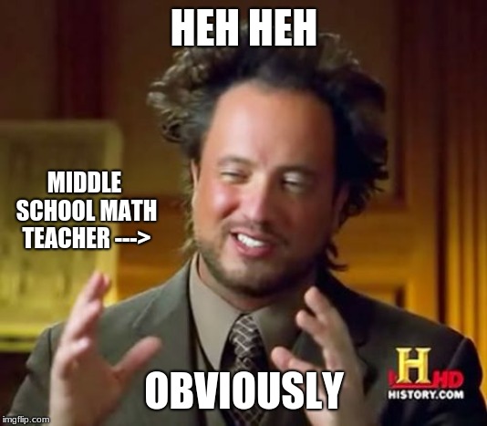 Ancient Aliens Meme | HEH HEH OBVIOUSLY MIDDLE SCHOOL MATH TEACHER ---> | image tagged in memes,ancient aliens | made w/ Imgflip meme maker