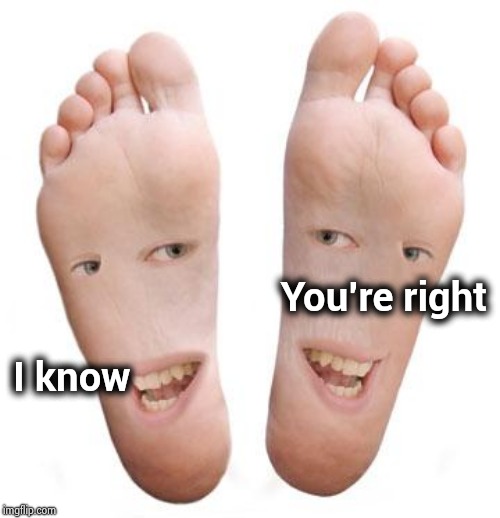 feet | You're right I know | image tagged in feet | made w/ Imgflip meme maker