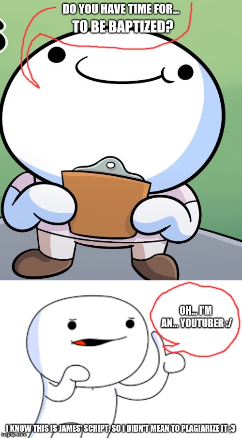 I'm an... youtuber :/ | DO YOU HAVE TIME FOR... TO BE BAPTIZED? OH... I'M AN... YOUTUBER :/; I KNOW THIS IS JAMES' SCRIPT, SO I DIDN'T MEAN TO PLAGIARIZE IT ;3 | image tagged in theodd1sout,salesman,youtuber,baptism | made w/ Imgflip meme maker