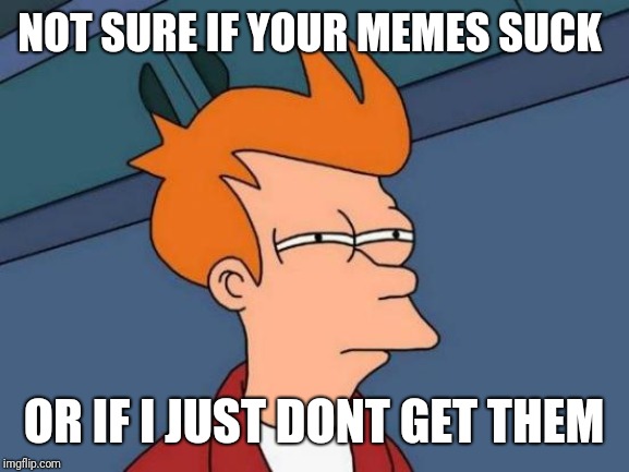Futurama Fry Meme | NOT SURE IF YOUR MEMES SUCK; OR IF I JUST DONT GET THEM | image tagged in memes,futurama fry | made w/ Imgflip meme maker