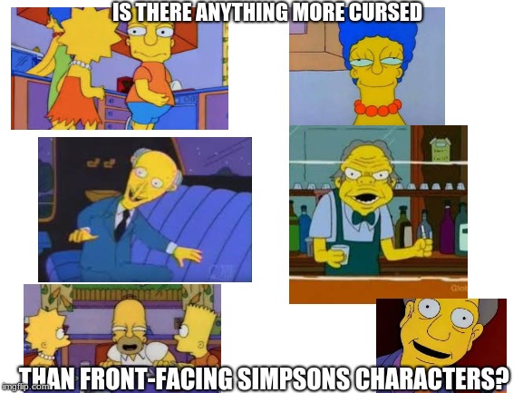 The sompsons  | IS THERE ANYTHING MORE CURSED; THAN FRONT-FACING SIMPSONS CHARACTERS? | image tagged in the simpsons,funny memes,memes,horror,cursed,oh no | made w/ Imgflip meme maker