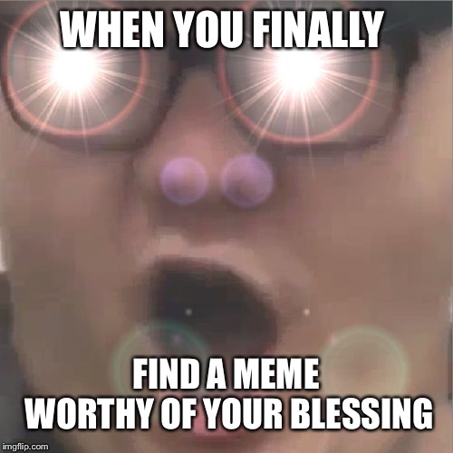 Begone, thot | WHEN YOU FINALLY; FIND A MEME WORTHY OF YOUR BLESSING | image tagged in begone thot | made w/ Imgflip meme maker