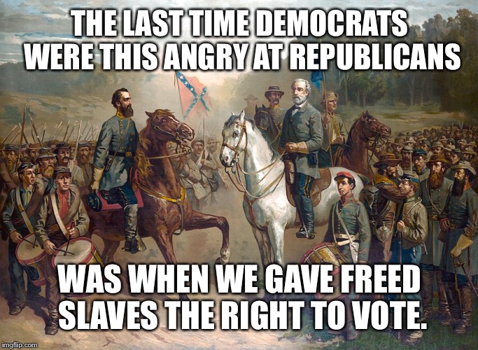 THE LAST TIME DEMOCRATS WERE THIS ANGRY AT REPUBLICANS; WAS WHEN WE GAVE FREED SLAVES THE RIGHT TO VOTE. | image tagged in political meme | made w/ Imgflip meme maker