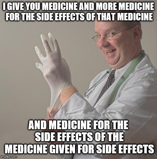 Insane Doctor | I GIVE YOU MEDICINE AND MORE MEDICINE FOR THE SIDE EFFECTS OF THAT MEDICINE AND MEDICINE FOR THE SIDE EFFECTS OF THE MEDICINE GIVEN FOR SIDE | image tagged in insane doctor | made w/ Imgflip meme maker