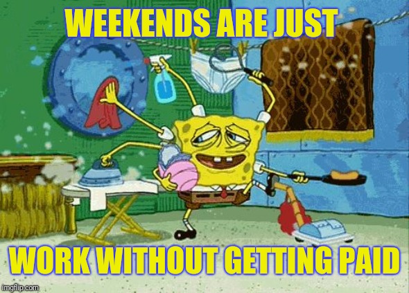 Spongebob Cleaning  | WEEKENDS ARE JUST WORK WITHOUT GETTING PAID | image tagged in spongebob cleaning | made w/ Imgflip meme maker