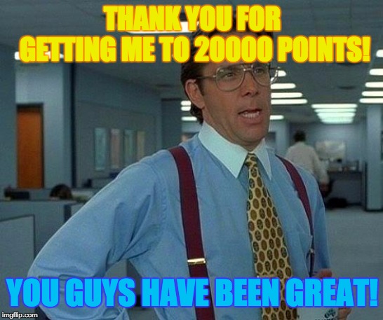 That Would Be Great | THANK YOU FOR GETTING ME TO 20000 POINTS! YOU GUYS HAVE BEEN GREAT! | image tagged in memes,that would be great,points,imgflip points,20000 points,funny | made w/ Imgflip meme maker