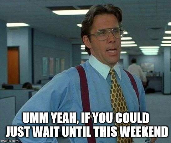 That Would Be Great Meme | UMM YEAH, IF YOU COULD JUST WAIT UNTIL THIS WEEKEND | image tagged in memes,that would be great | made w/ Imgflip meme maker