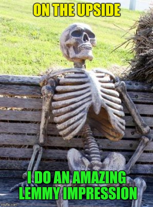 Waiting Skeleton Meme | ON THE UPSIDE I DO AN AMAZING LEMMY IMPRESSION | image tagged in memes,waiting skeleton | made w/ Imgflip meme maker