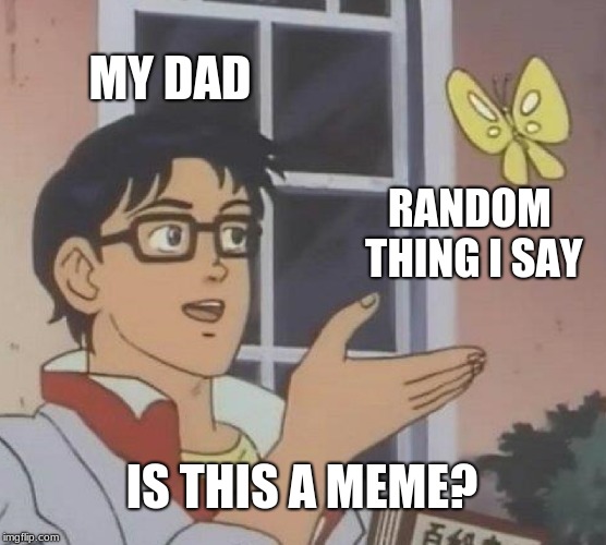 Dads be like | MY DAD; RANDOM THING I SAY; IS THIS A MEME? | image tagged in memes,is this a pigeon | made w/ Imgflip meme maker
